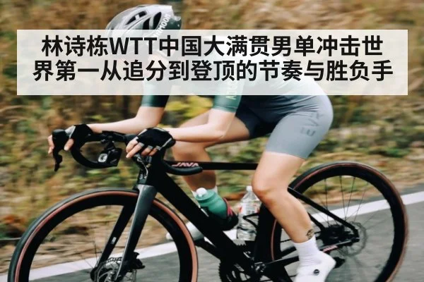 林诗栋WTT中国大满贯男单冲击世界第一从追分到登顶的节奏与胜负手